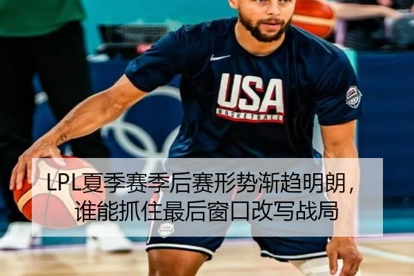 LPL夏季赛季后赛形势渐趋明朗，谁能抓住最后窗口改写战局